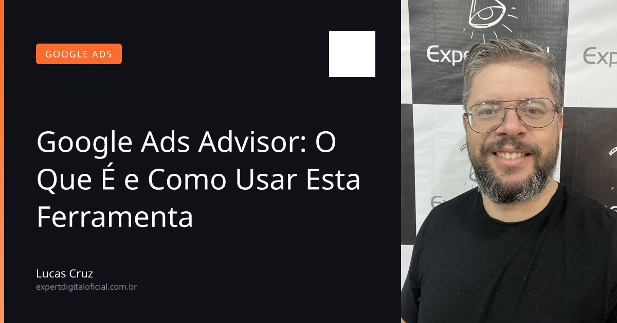 Google Ads Advisor: O Que É e Como Usar Esta Ferramenta