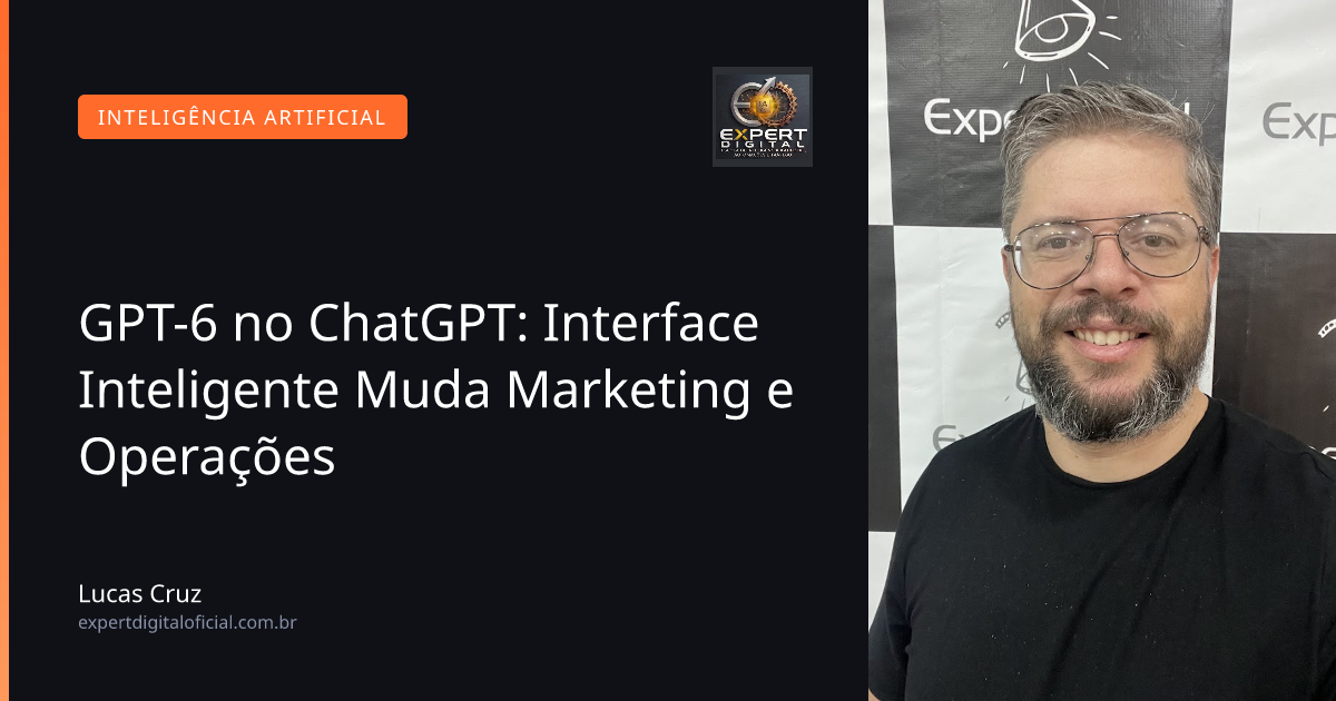 GPT-6 no ChatGPT: Interface Inteligente Muda Marketing e Operações